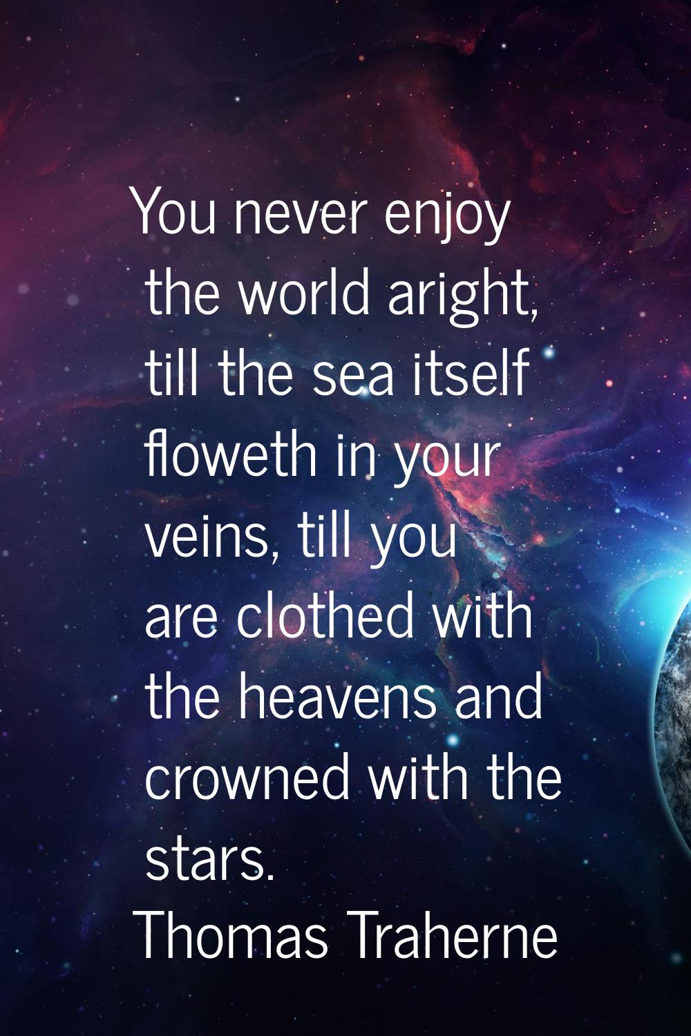 You never enjoy the world aright, till the sea itself floweth in your veins, till you are clothed w