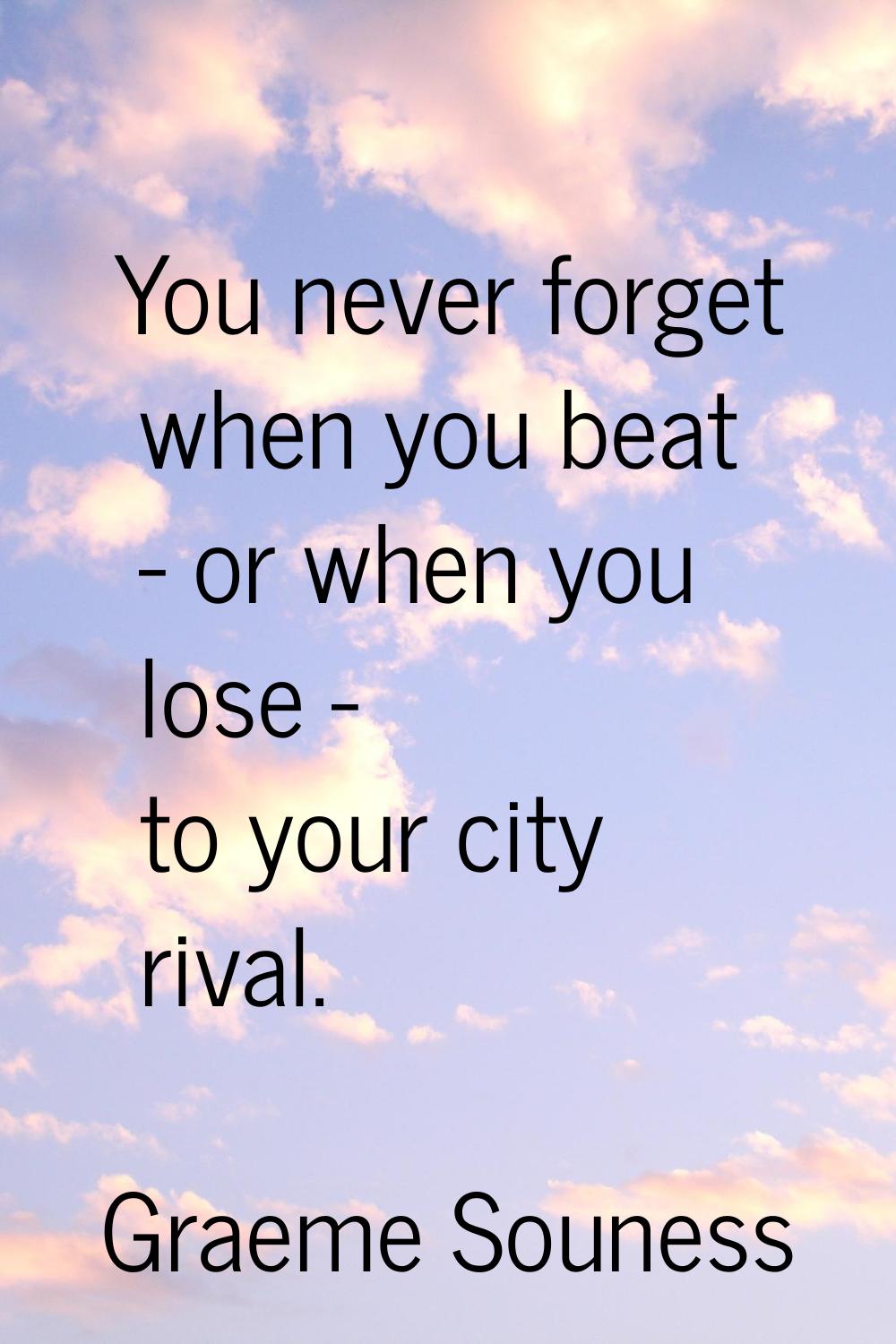 You never forget when you beat - or when you lose - to your city rival.