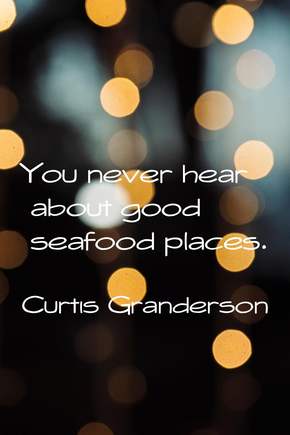 You never hear about good seafood places.