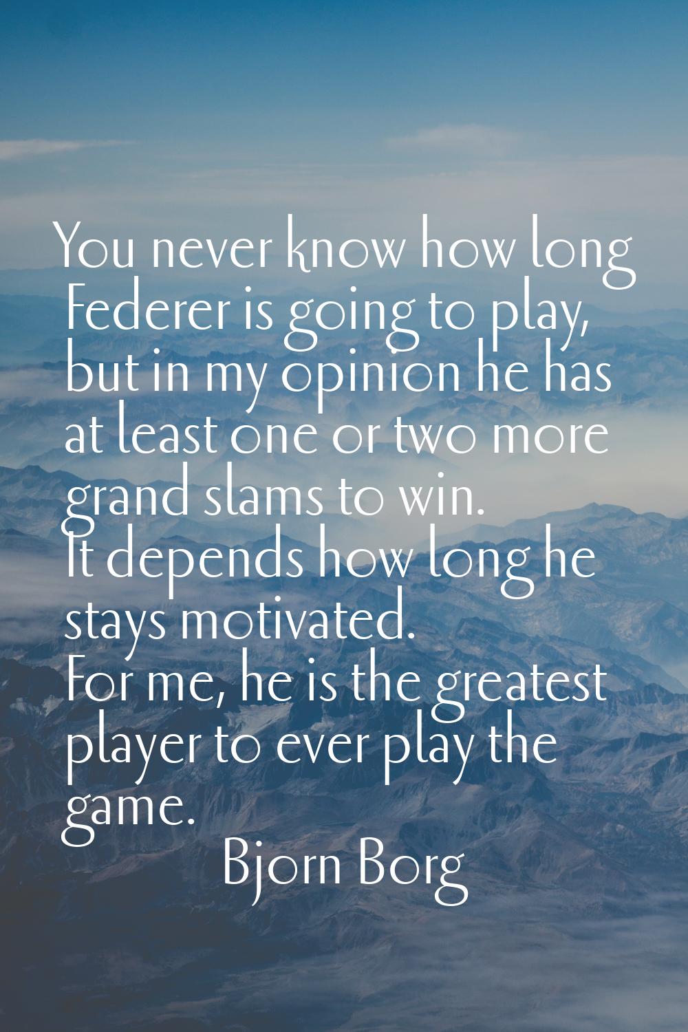 You never know how long Federer is going to play, but in my opinion he has at least one or two more