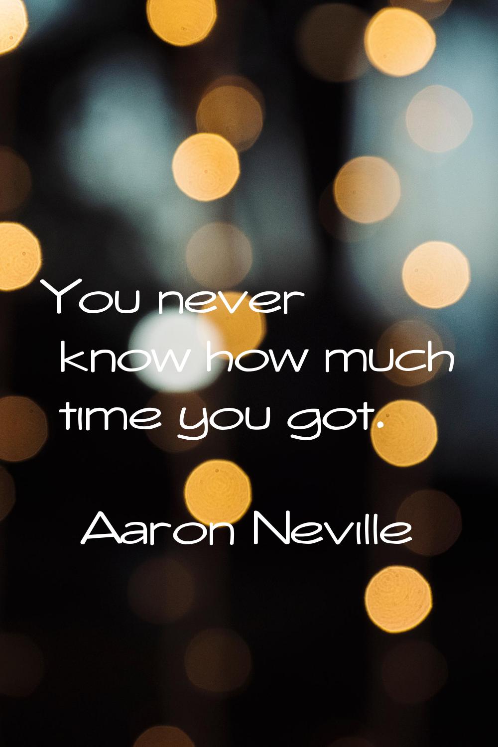 You never know how much time you got.