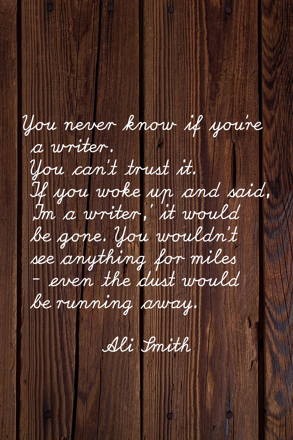You never know if you're a writer. You can't trust it. If you woke up and said, 'I'm a writer,' it 