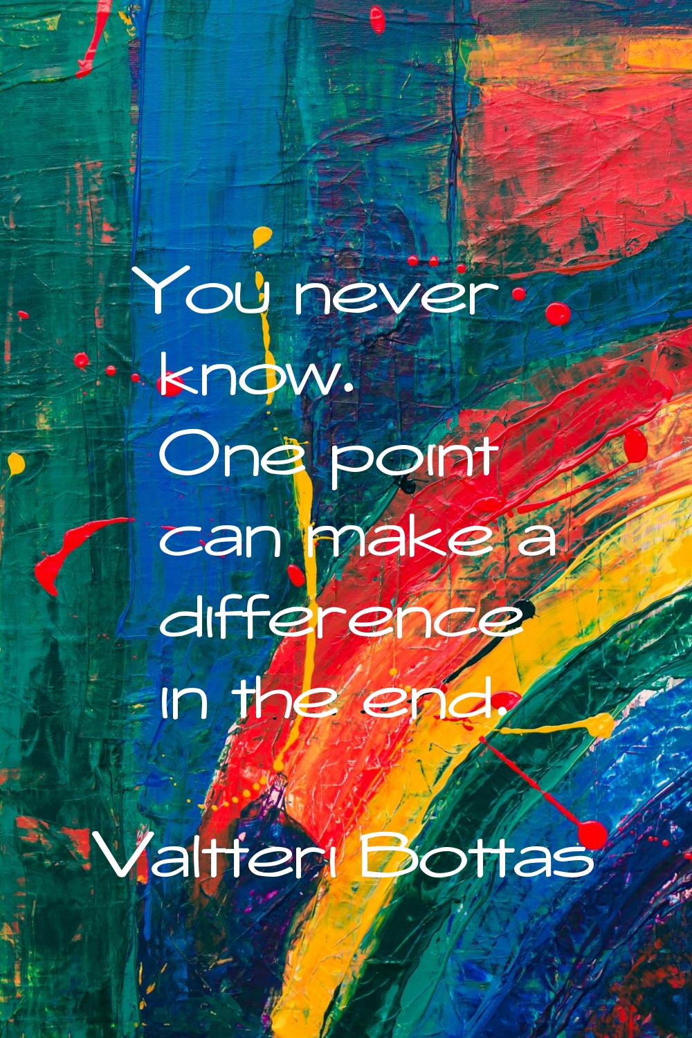 You never know. One point can make a difference in the end.