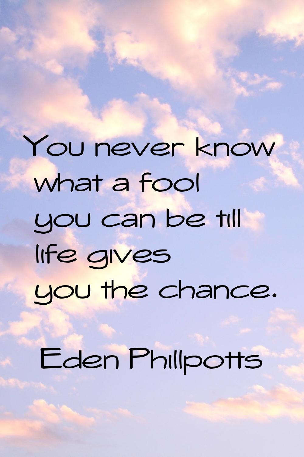 You never know what a fool you can be till life gives you the chance.