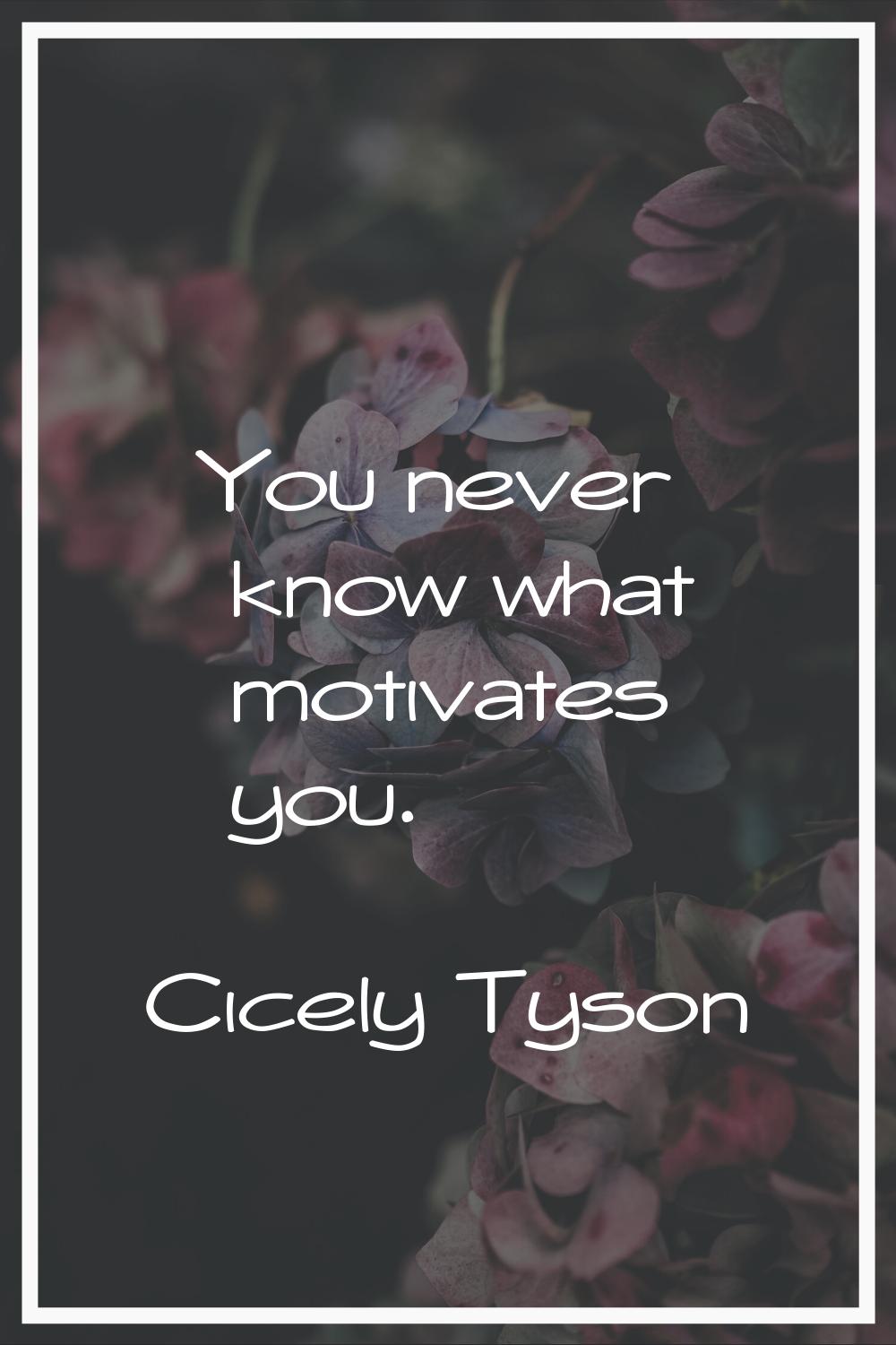 You never know what motivates you.