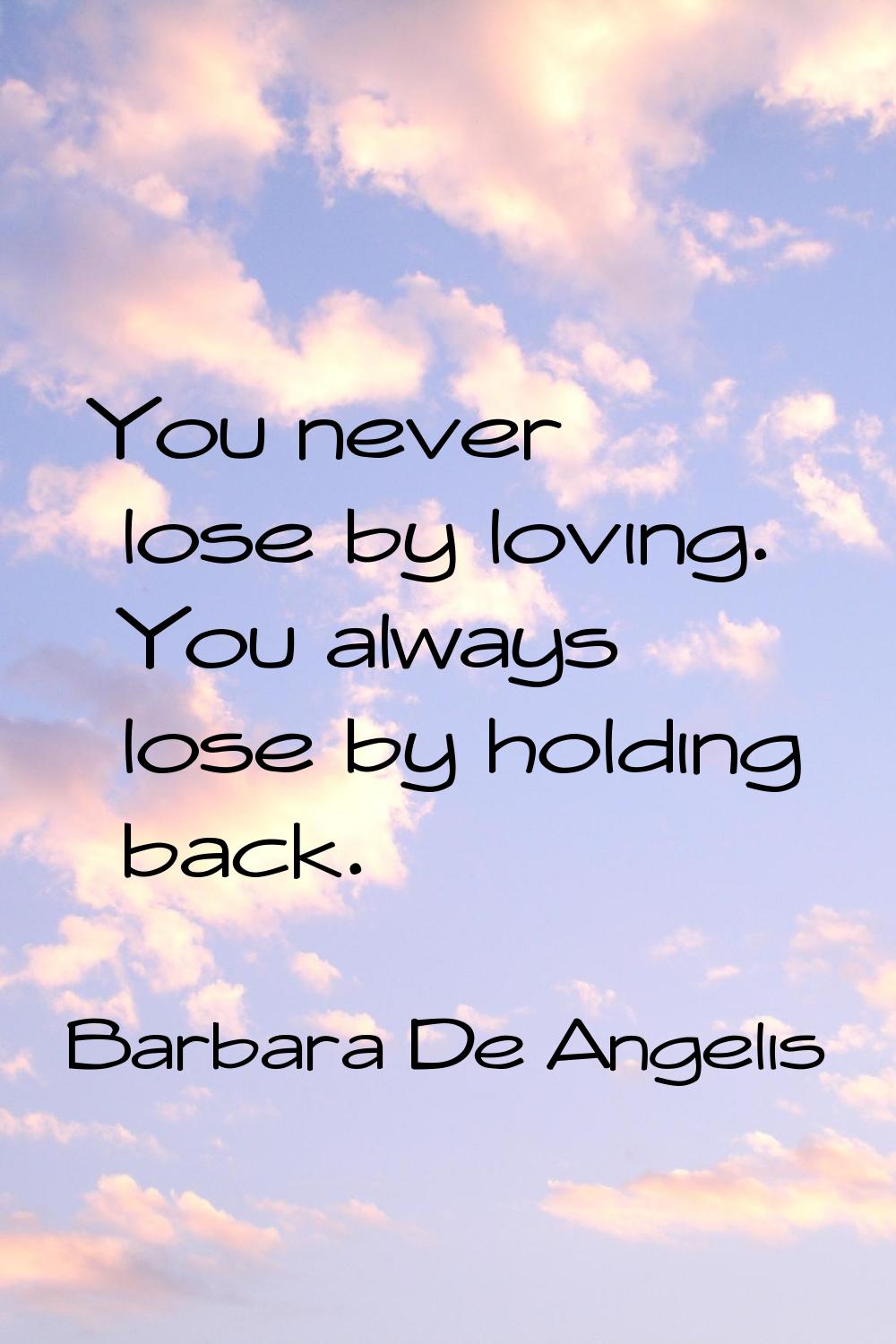 You never lose by loving. You always lose by holding back.