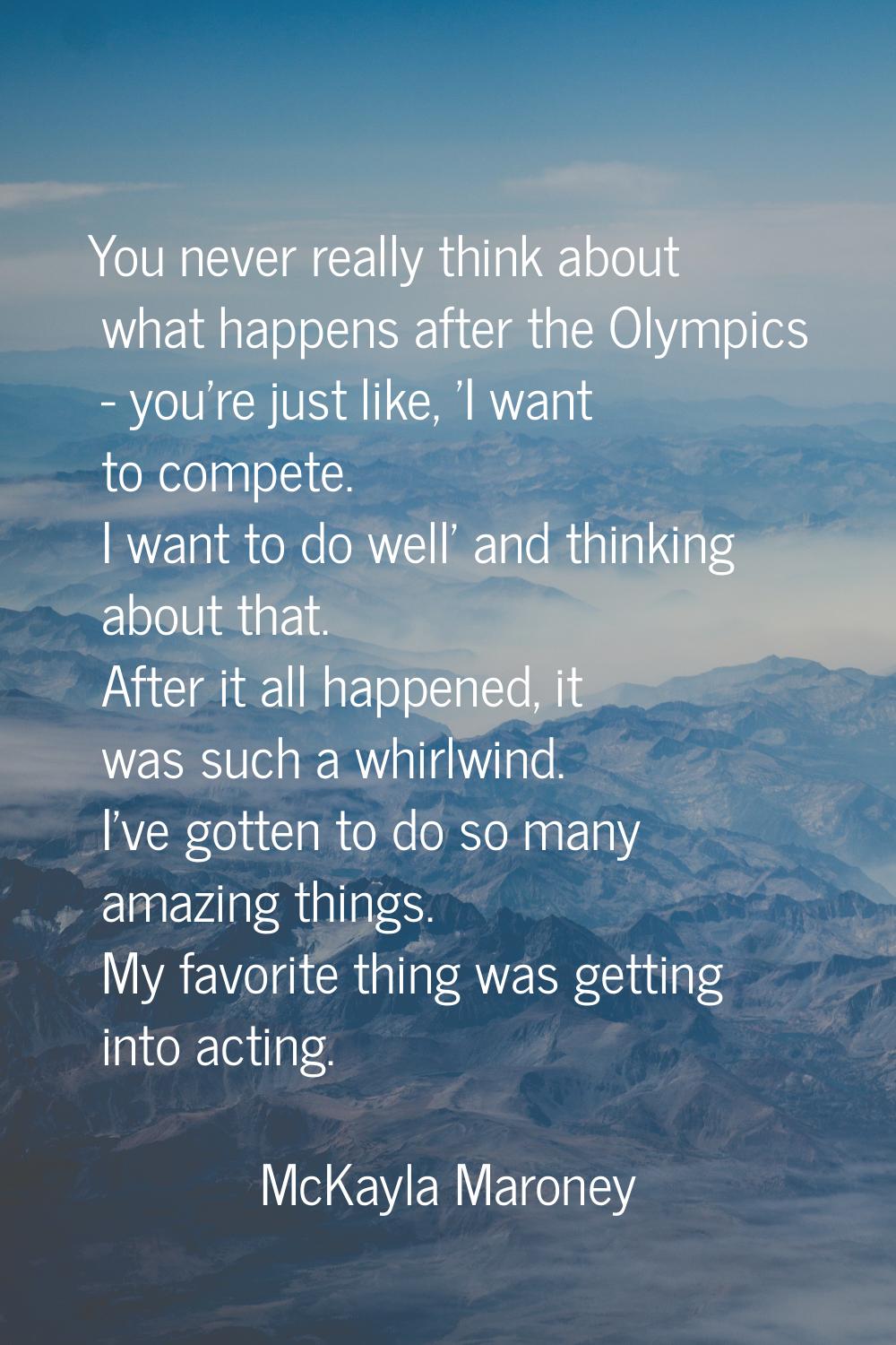 You never really think about what happens after the Olympics - you're just like, 'I want to compete