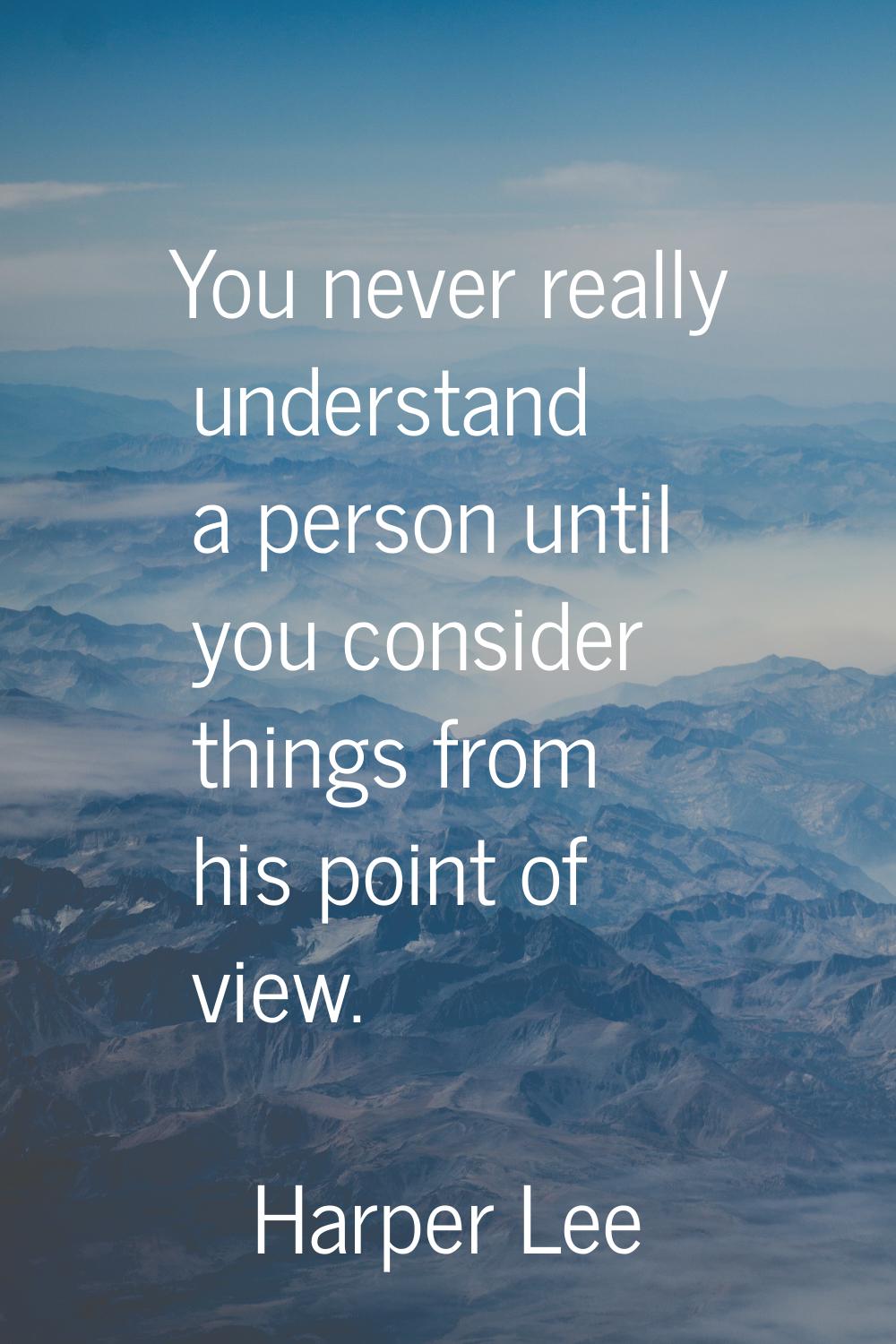 You never really understand a person until you consider things from his point of view.