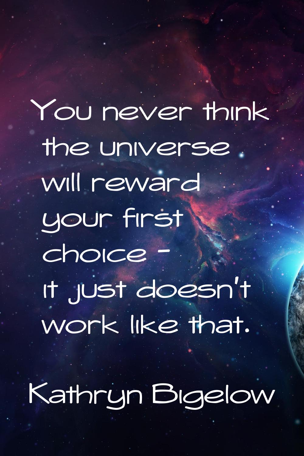 You never think the universe will reward your first choice - it just doesn't work like that.