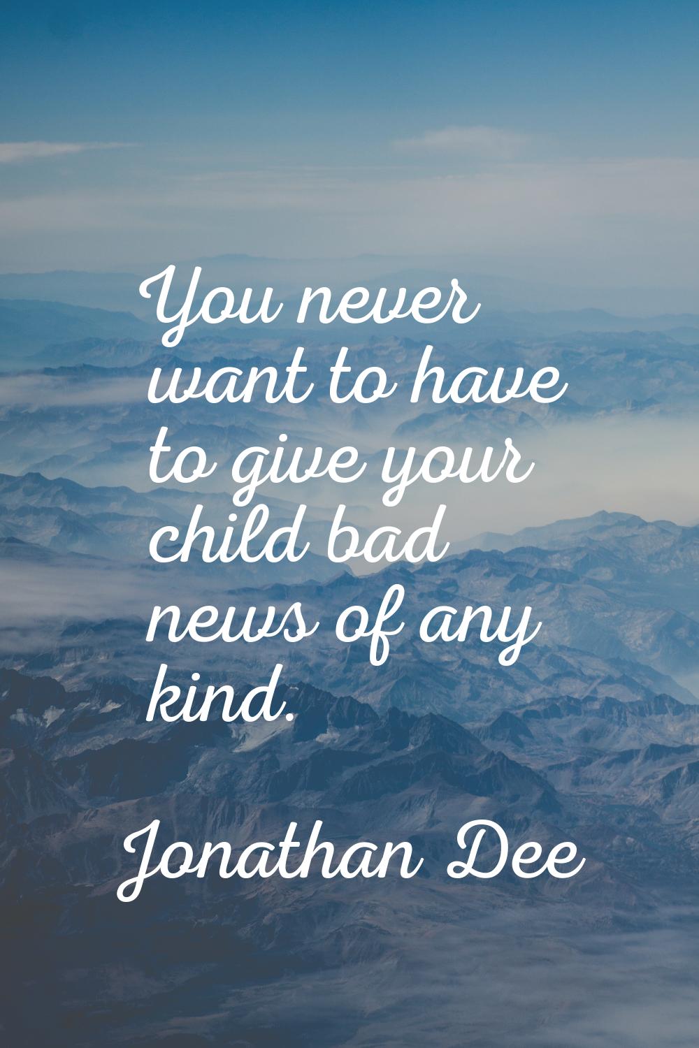 You never want to have to give your child bad news of any kind.