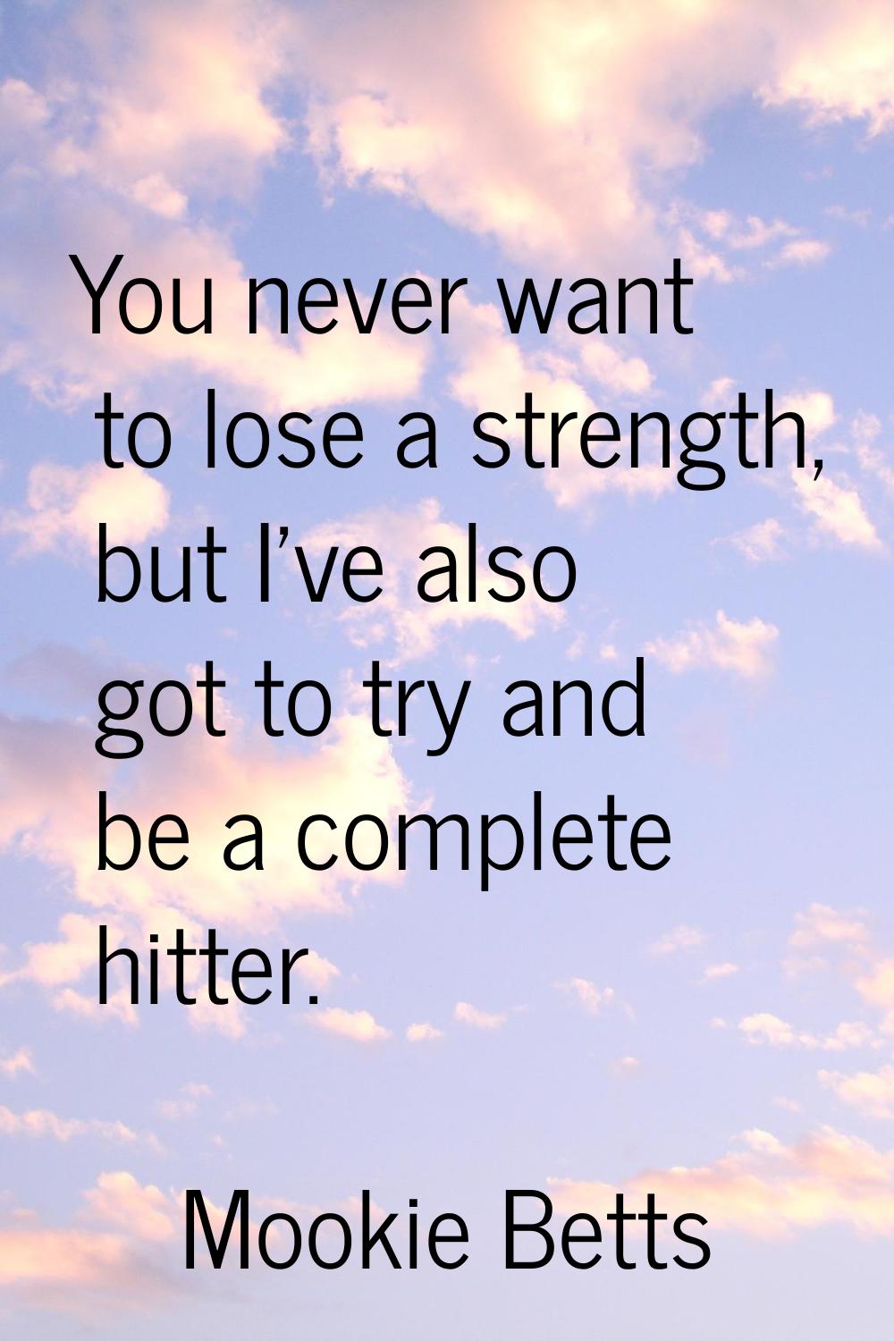 You never want to lose a strength, but I've also got to try and be a complete hitter.