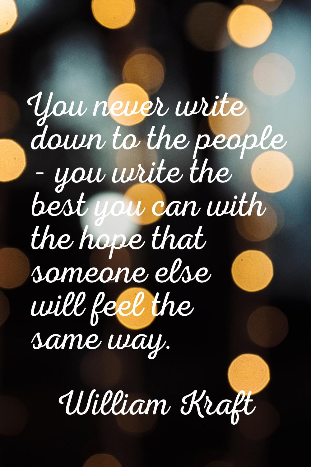 You never write down to the people - you write the best you can with the hope that someone else wil