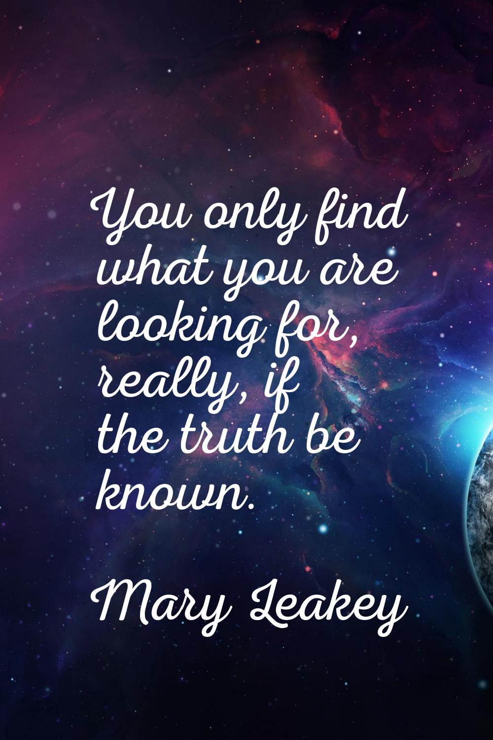 You only find what you are looking for, really, if the truth be known.