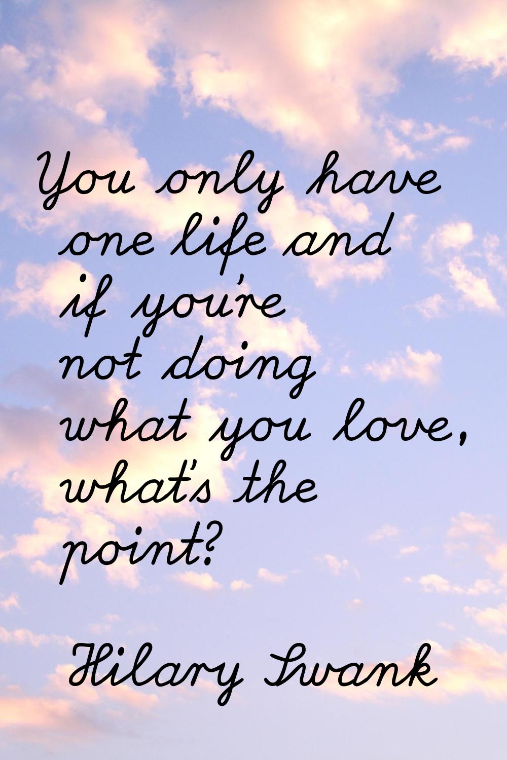 You only have one life and if you're not doing what you love, what's the point?