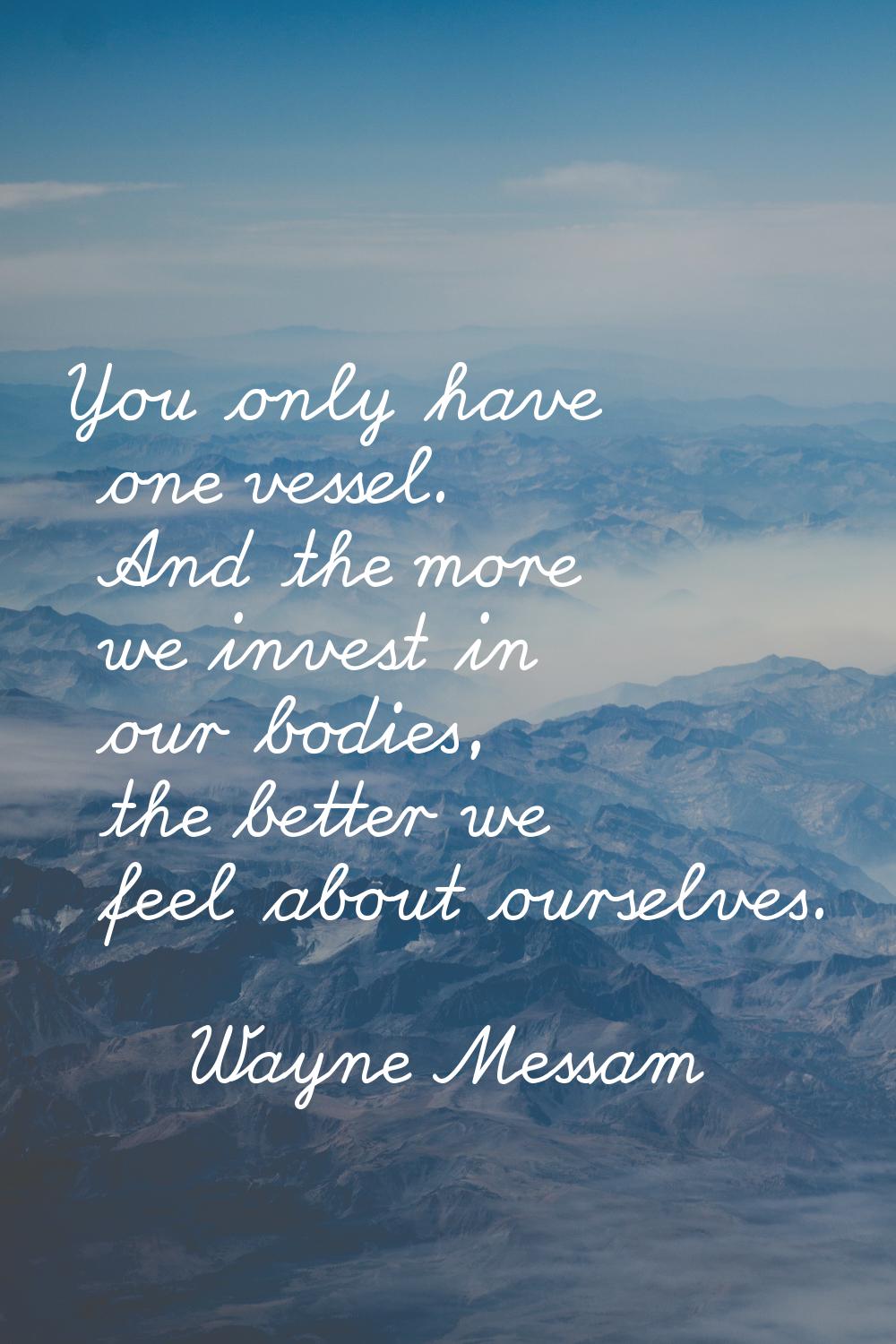 You only have one vessel. And the more we invest in our bodies, the better we feel about ourselves.