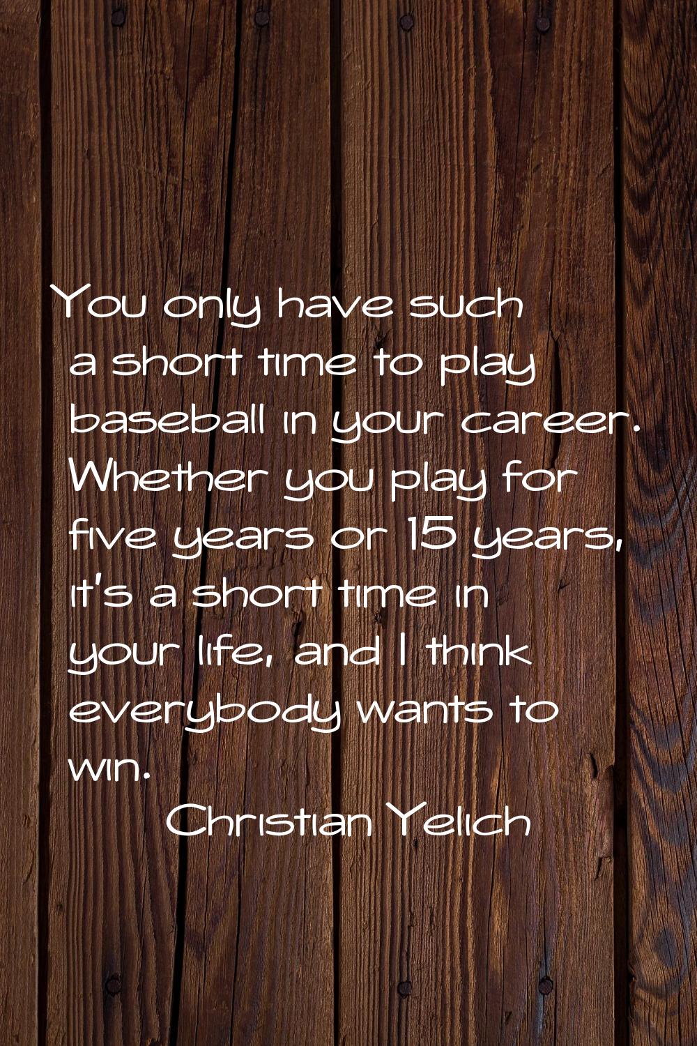 You only have such a short time to play baseball in your career. Whether you play for five years or
