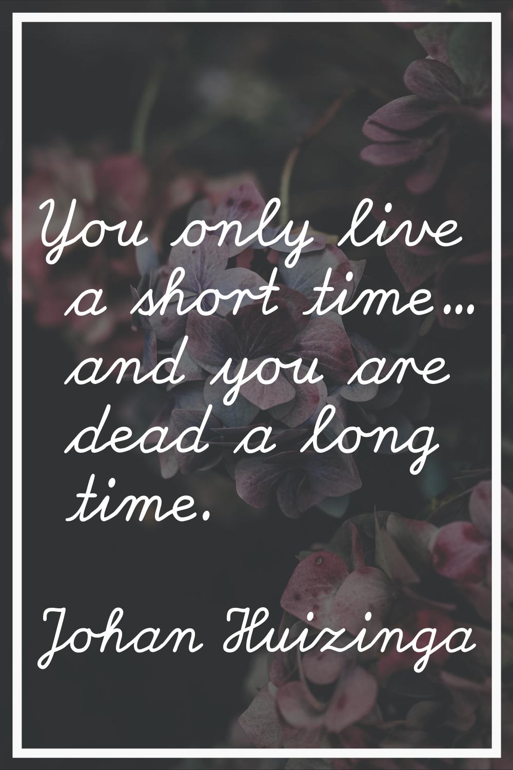 You only live a short time... and you are dead a long time.