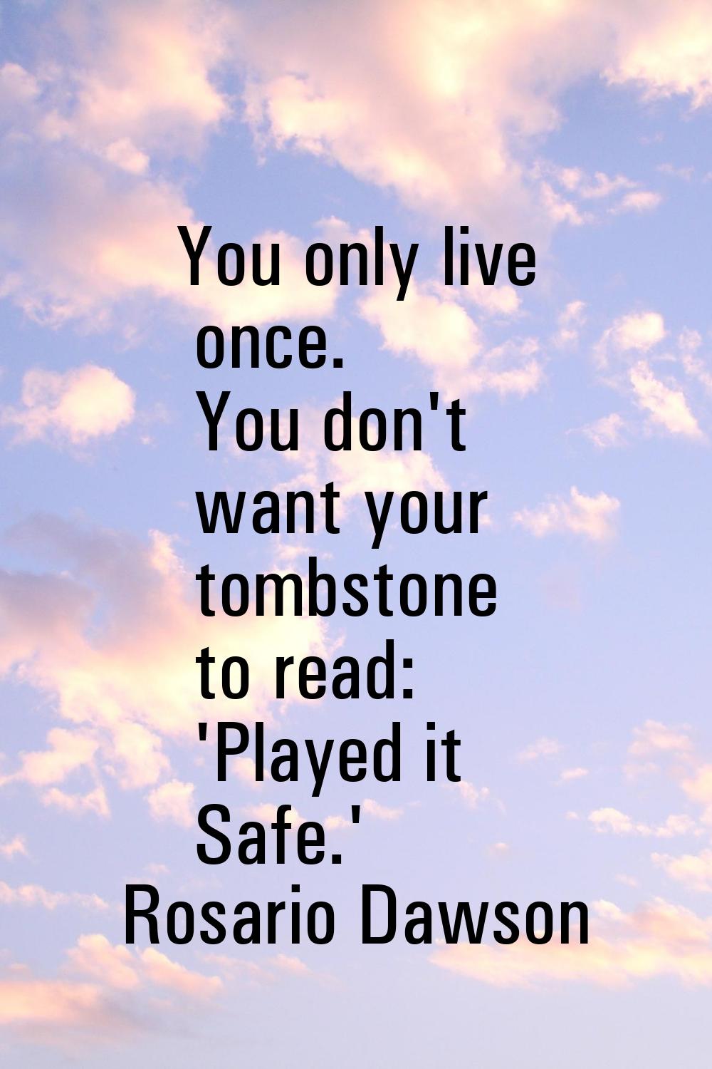 You only live once. You don't want your tombstone to read: 'Played it Safe.'