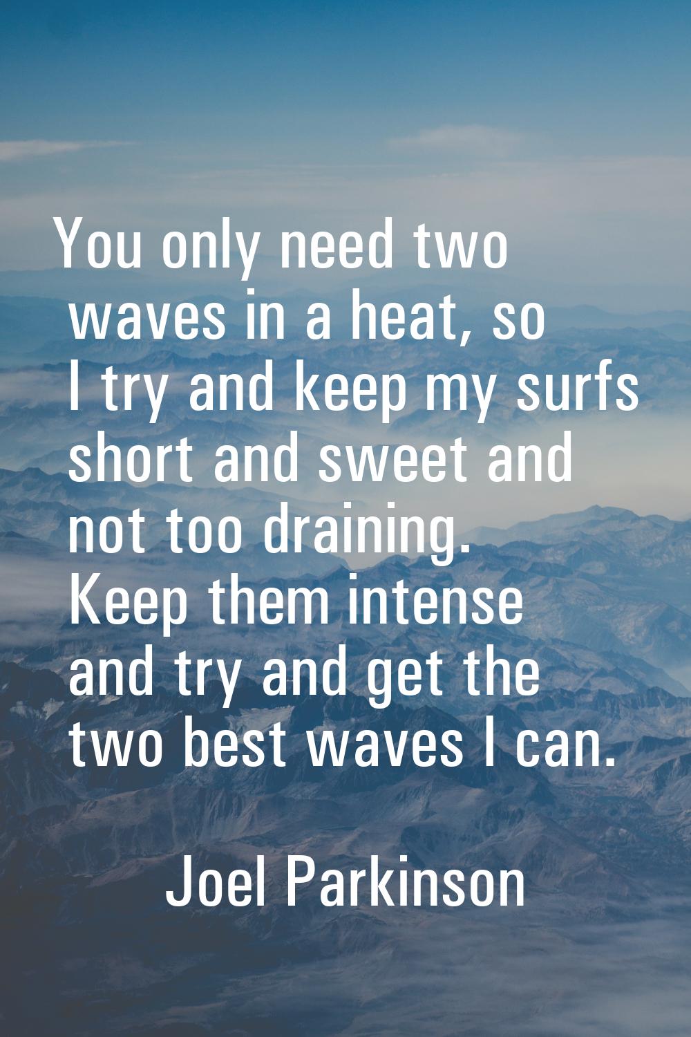 You only need two waves in a heat, so I try and keep my surfs short and sweet and not too draining.