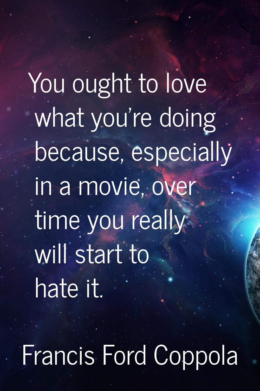 You ought to love what you're doing because, especially in a movie, over time you really will start