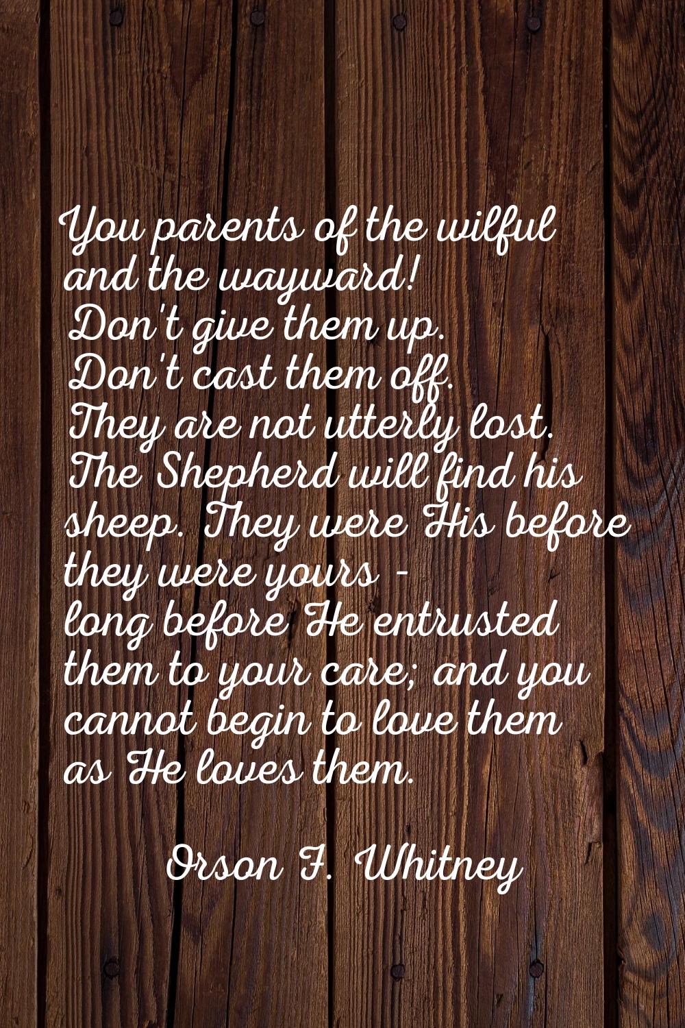 You parents of the wilful and the wayward! Don't give them up. Don't cast them off. They are not ut