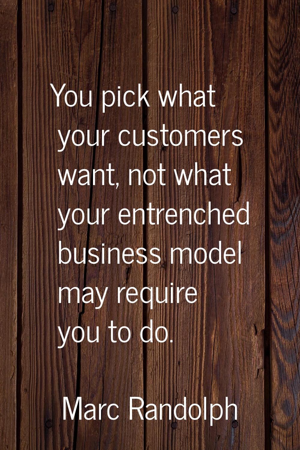 You pick what your customers want, not what your entrenched business model may require you to do.