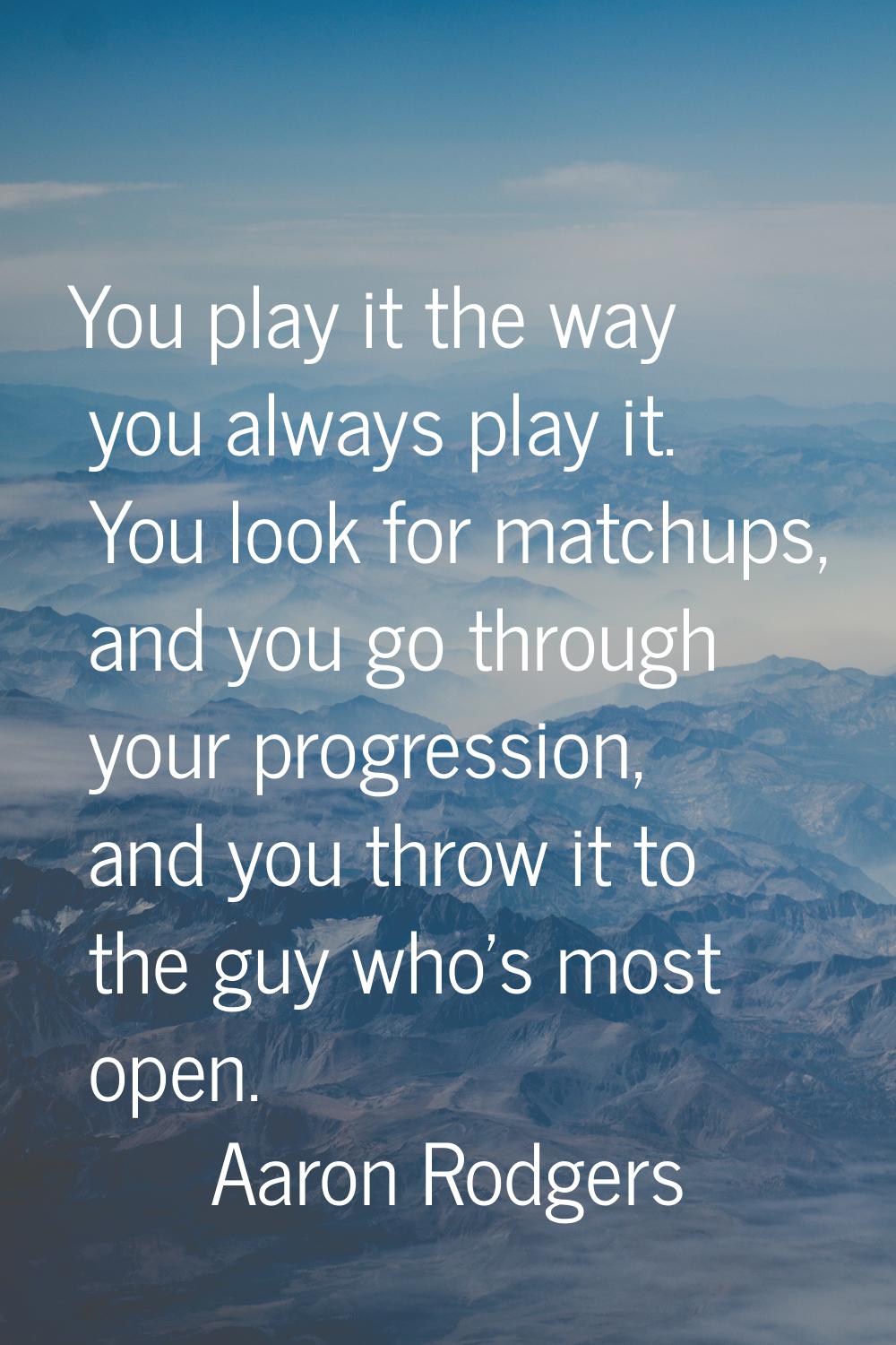You play it the way you always play it. You look for matchups, and you go through your progression,