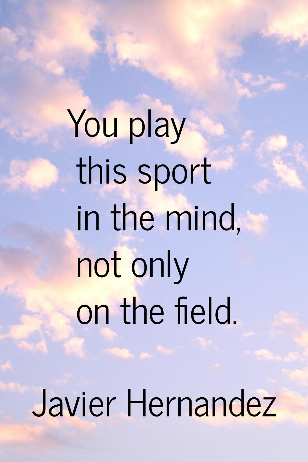 You play this sport in the mind, not only on the field.