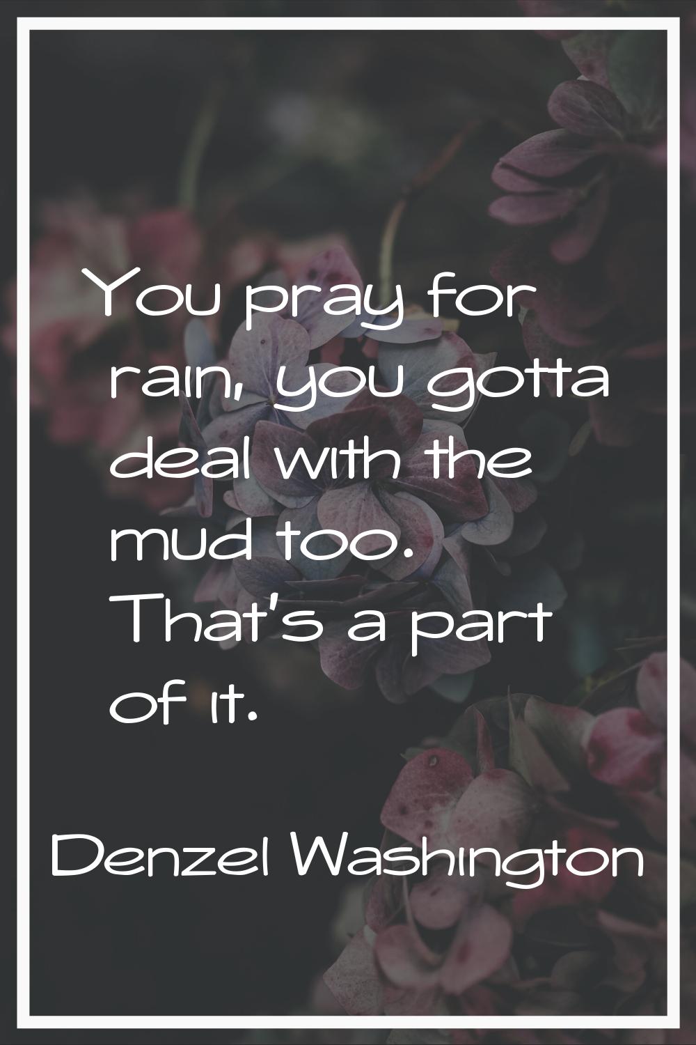 You pray for rain, you gotta deal with the mud too. That's a part of it.