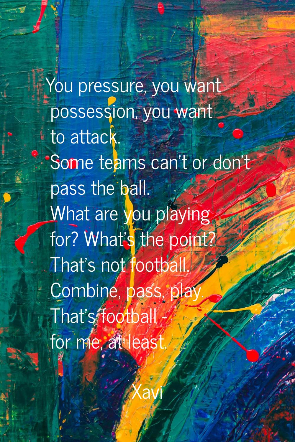 You pressure, you want possession, you want to attack. Some teams can't or don't pass the ball. Wha