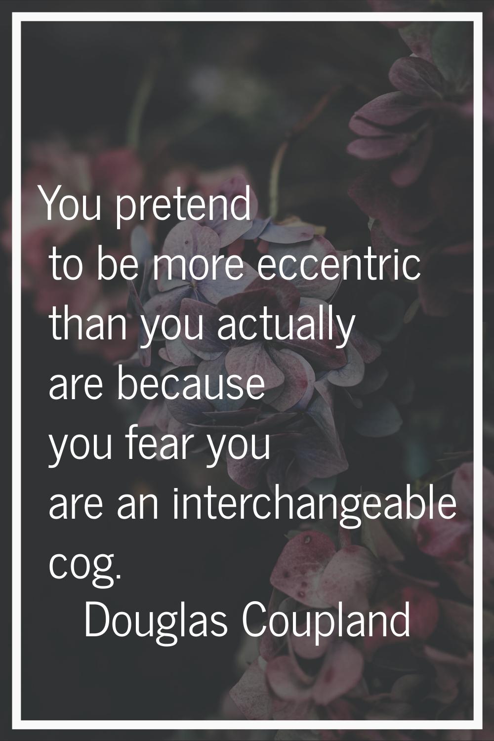 You pretend to be more eccentric than you actually are because you fear you are an interchangeable 
