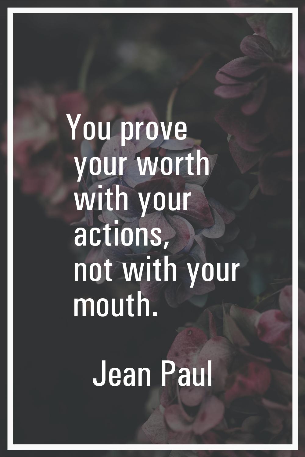 You prove your worth with your actions, not with your mouth.