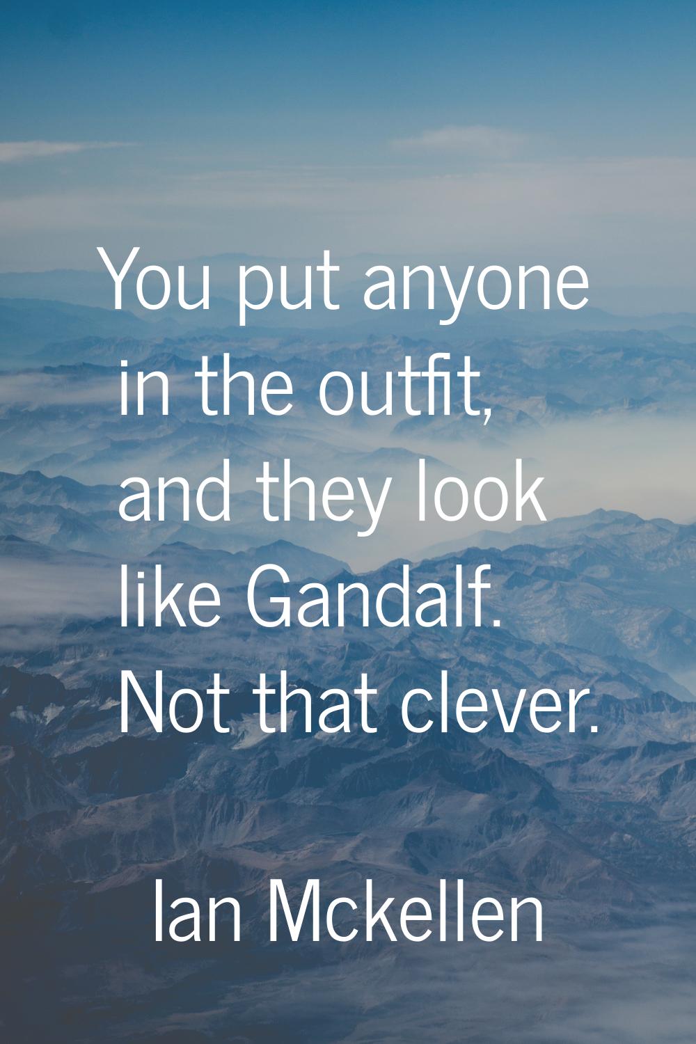 You put anyone in the outfit, and they look like Gandalf. Not that clever.