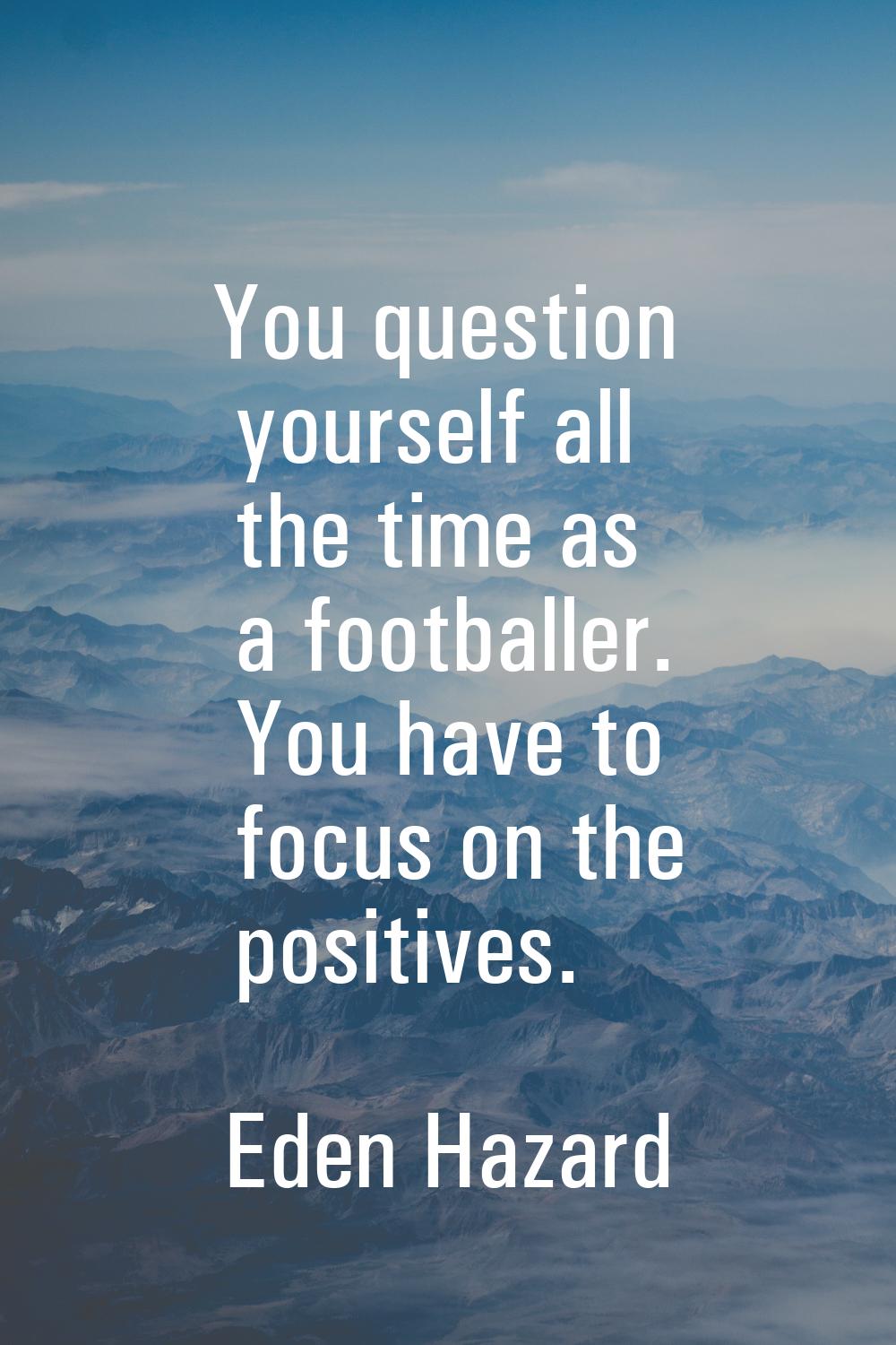 You question yourself all the time as a footballer. You have to focus on the positives.