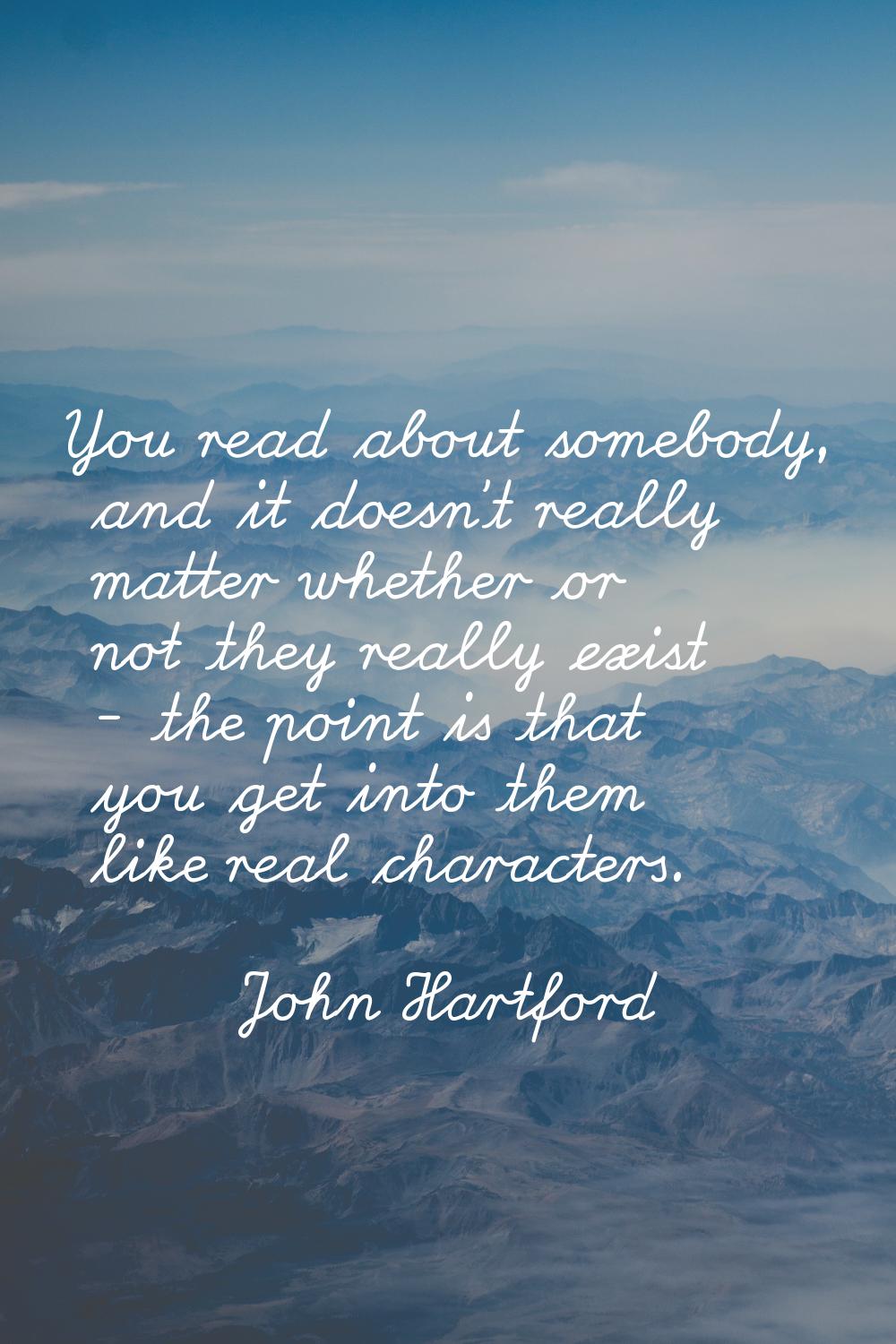 You read about somebody, and it doesn't really matter whether or not they really exist - the point 