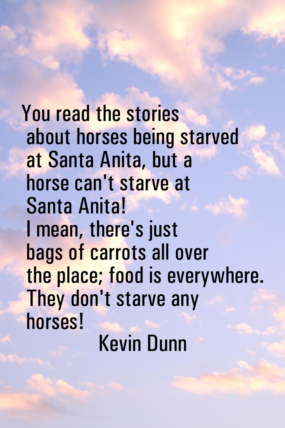 You read the stories about horses being starved at Santa Anita, but a horse can't starve at Santa A