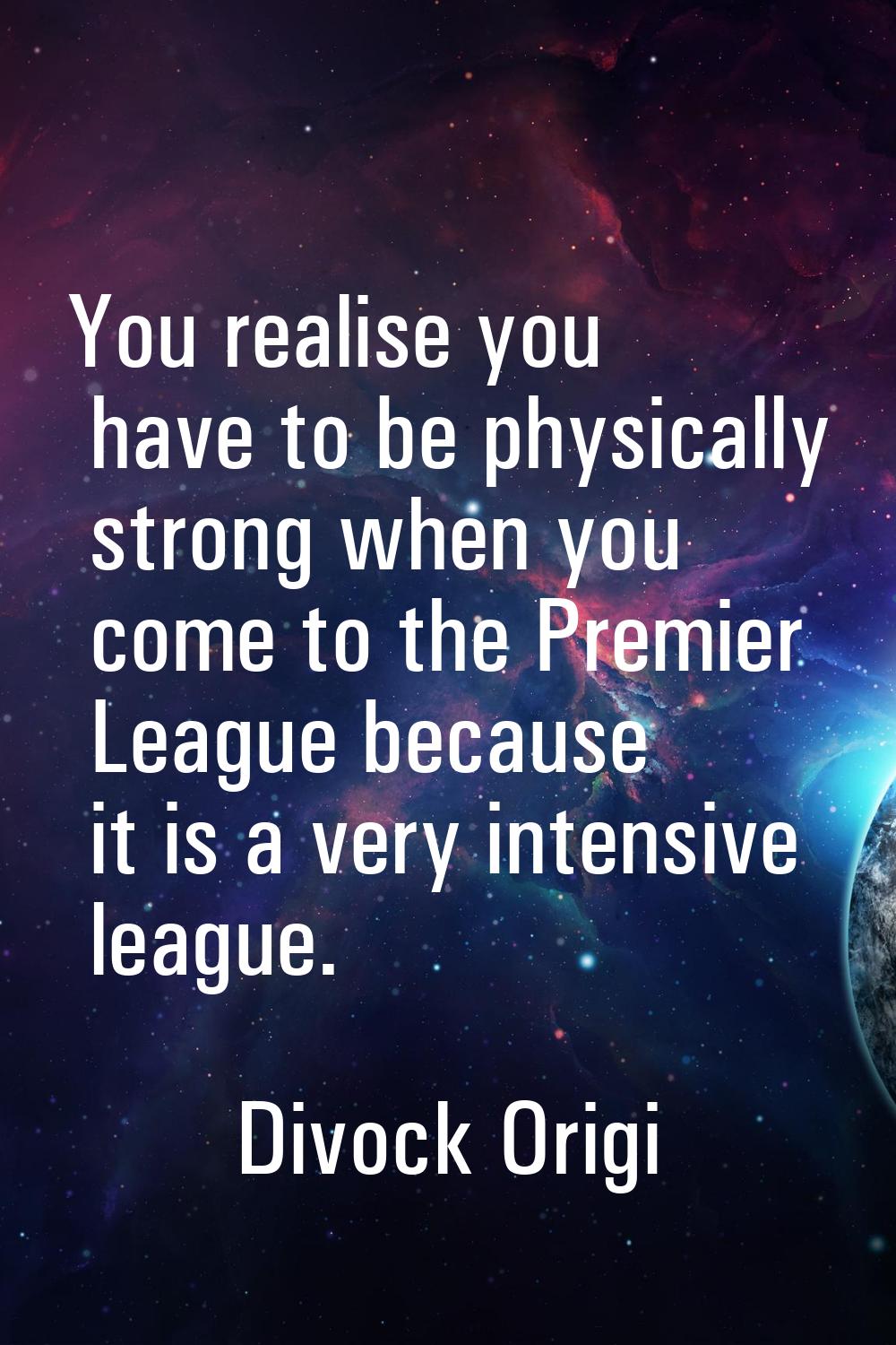 You realise you have to be physically strong when you come to the Premier League because it is a ve
