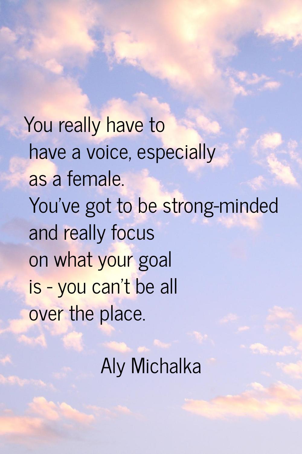 You really have to have a voice, especially as a female. You've got to be strong-minded and really 