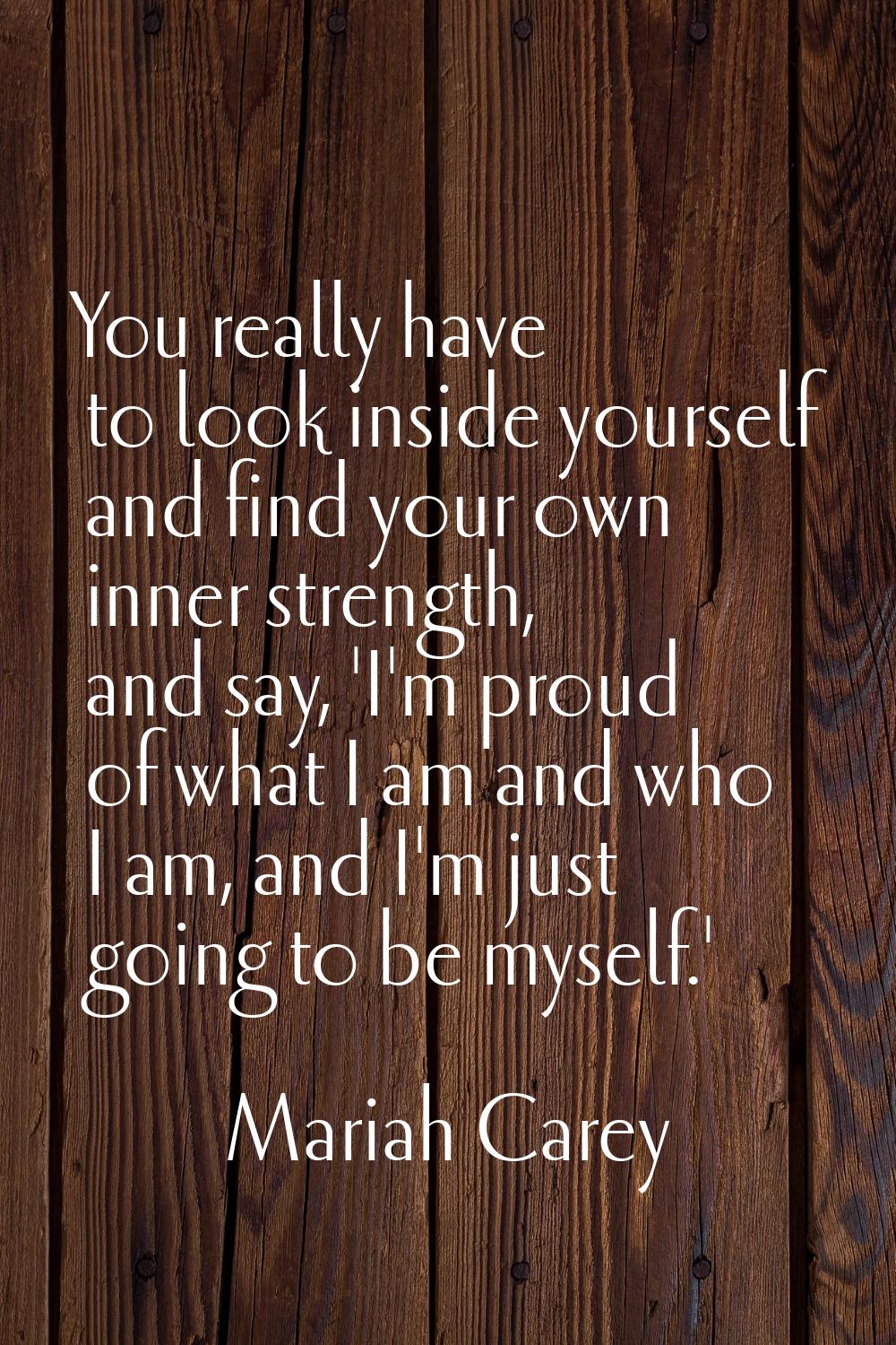 You really have to look inside yourself and find your own inner strength, and say, 'I'm proud of wh