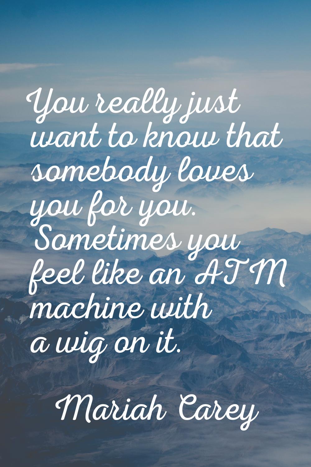 You really just want to know that somebody loves you for you. Sometimes you feel like an ATM machin
