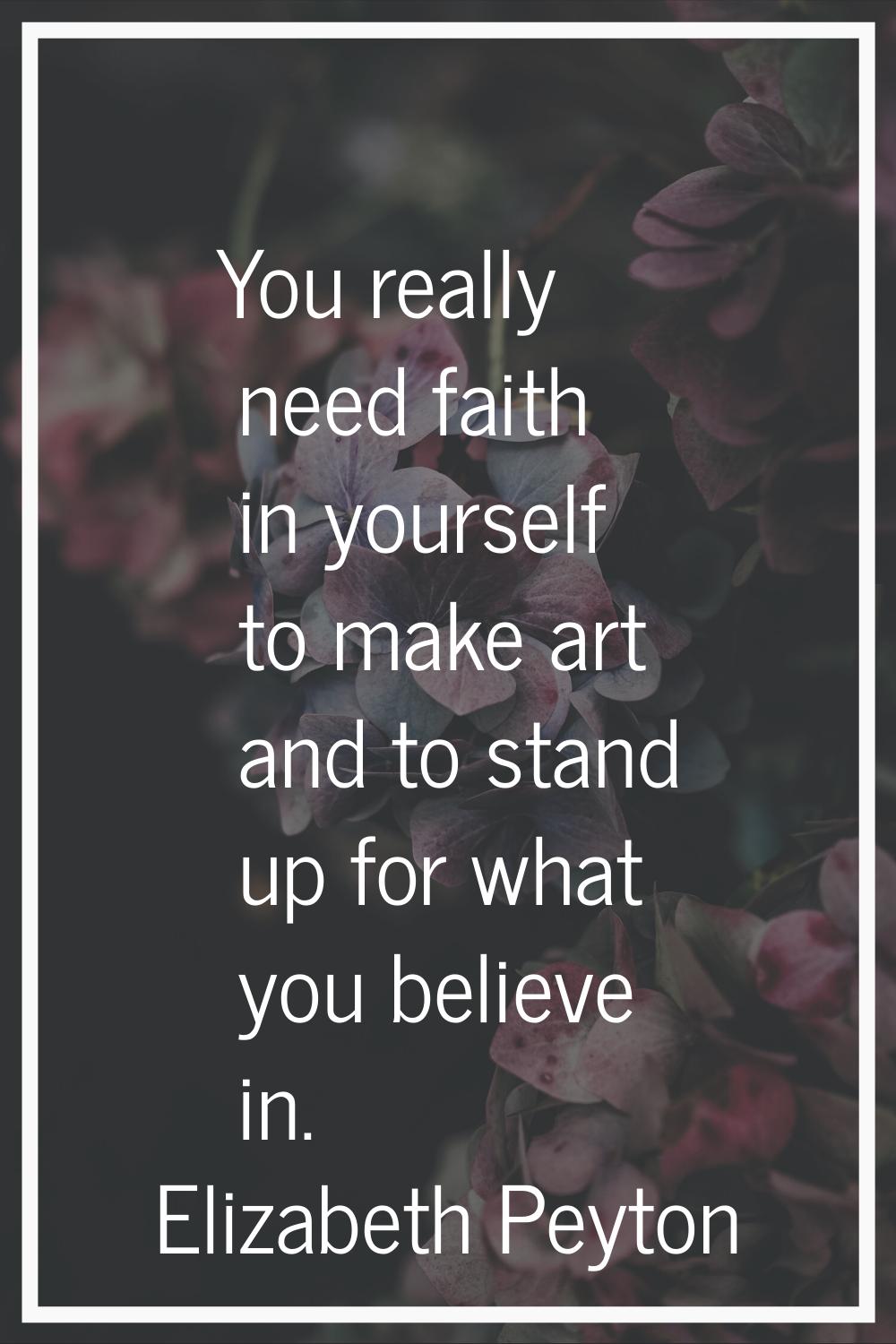 You really need faith in yourself to make art and to stand up for what you believe in.