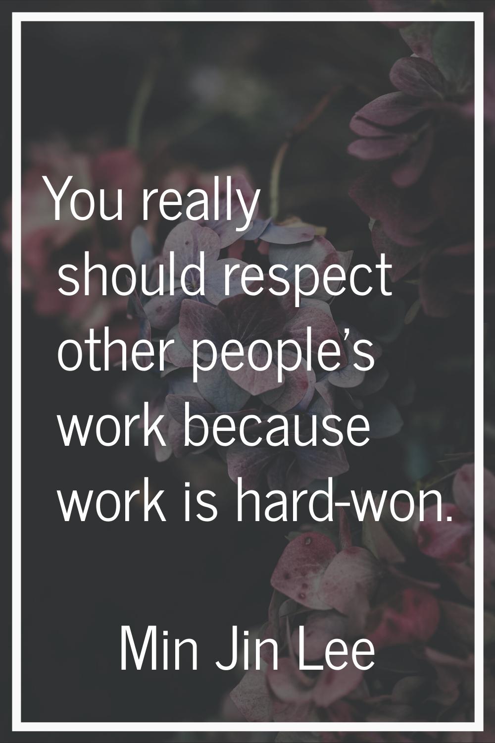 You really should respect other people's work because work is hard-won.