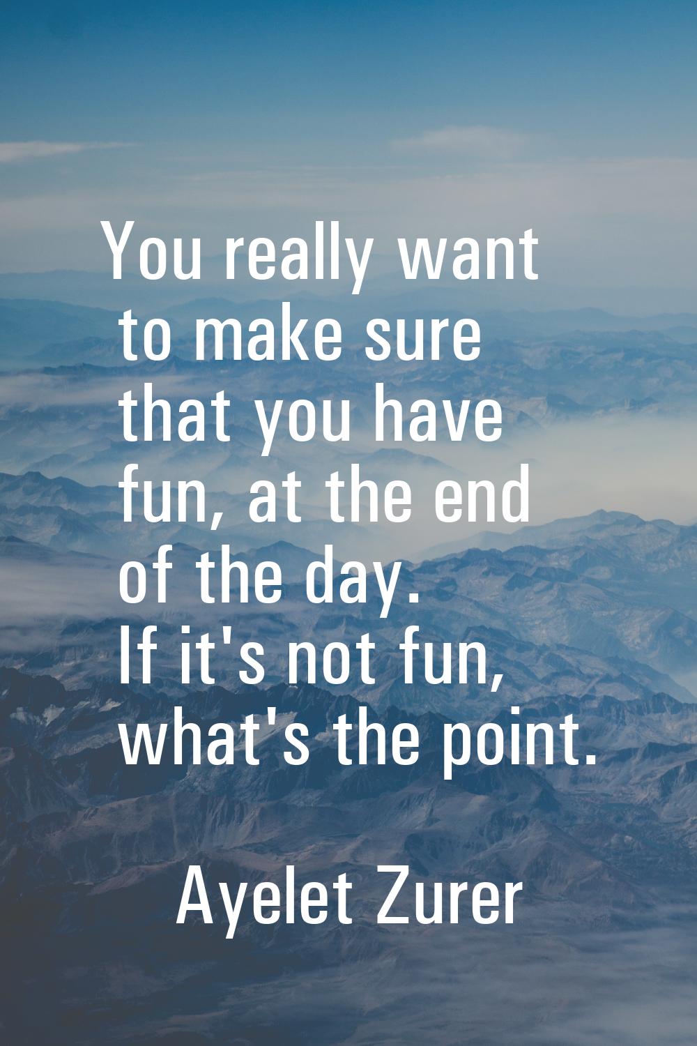 You really want to make sure that you have fun, at the end of the day. If it's not fun, what's the 