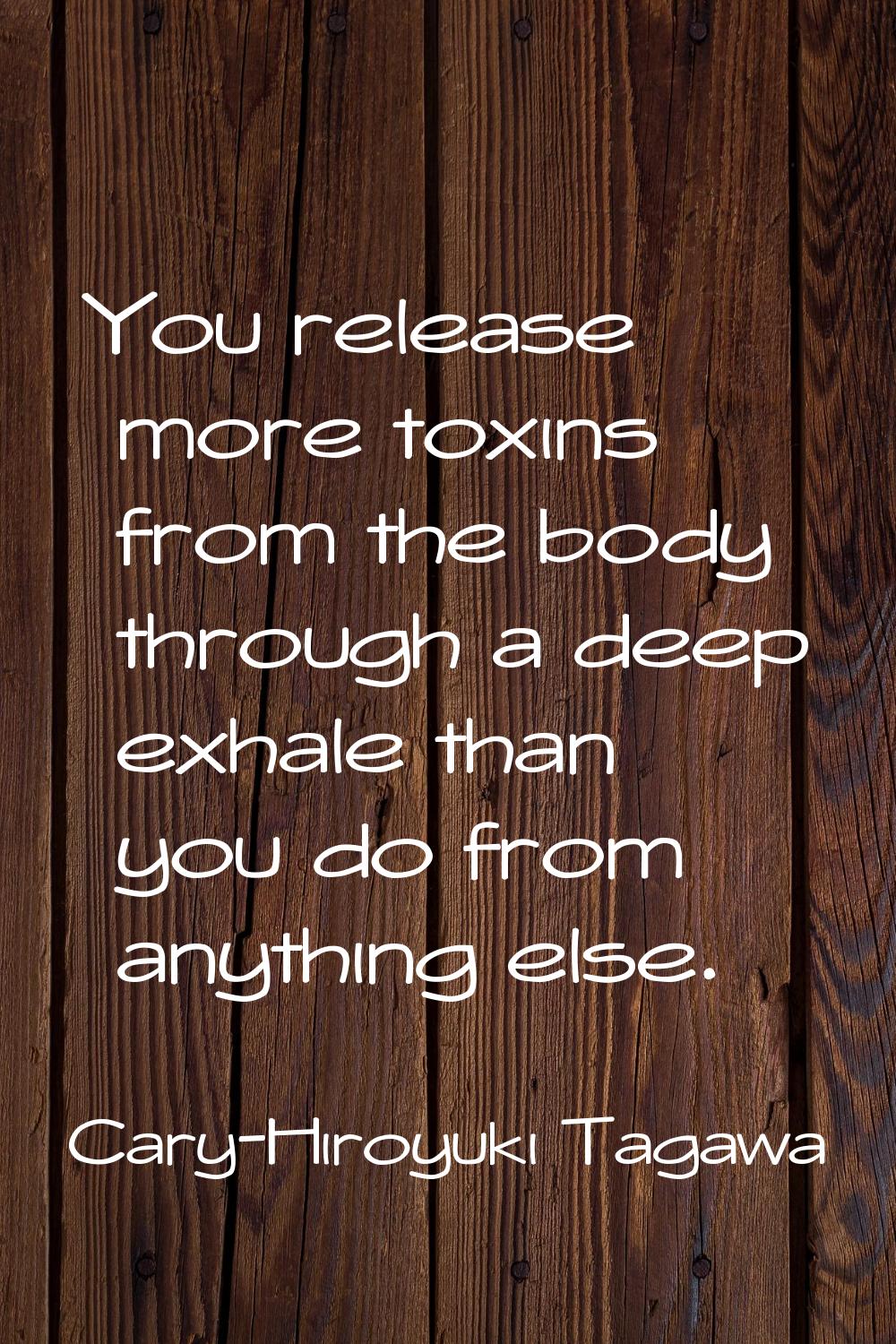 You release more toxins from the body through a deep exhale than you do from anything else.