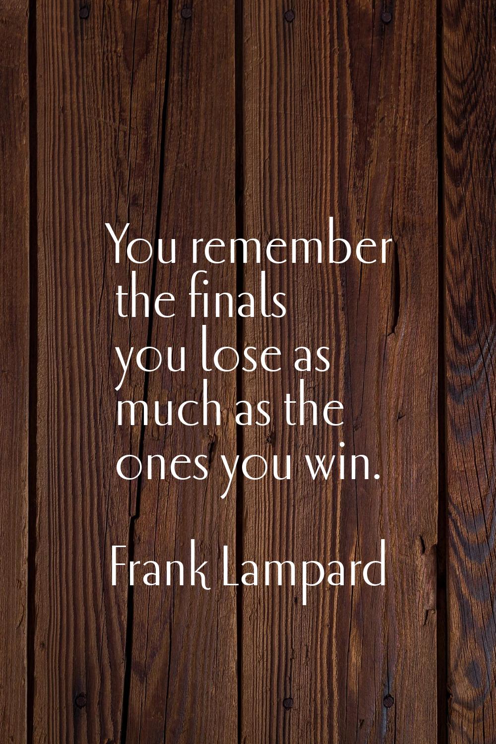 You remember the finals you lose as much as the ones you win.