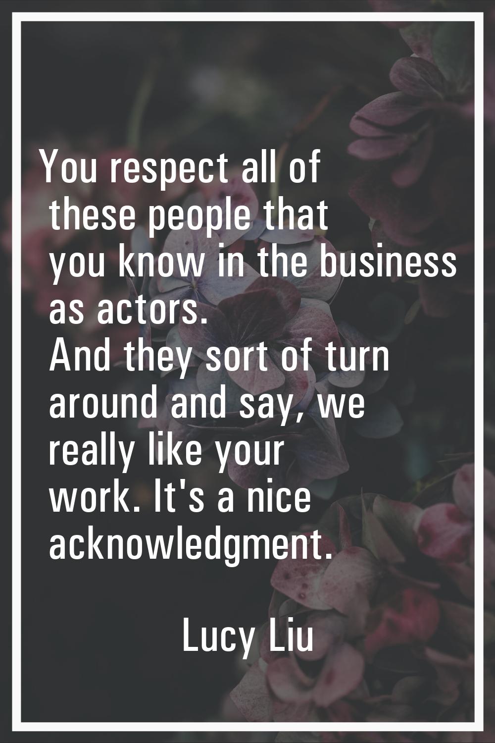 You respect all of these people that you know in the business as actors. And they sort of turn arou