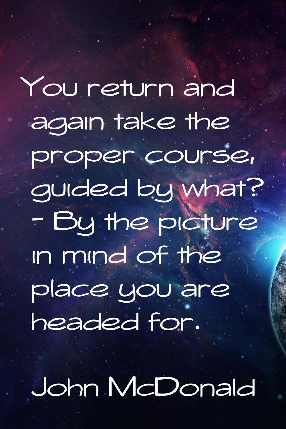 You return and again take the proper course, guided by what? - By the picture in mind of the place 