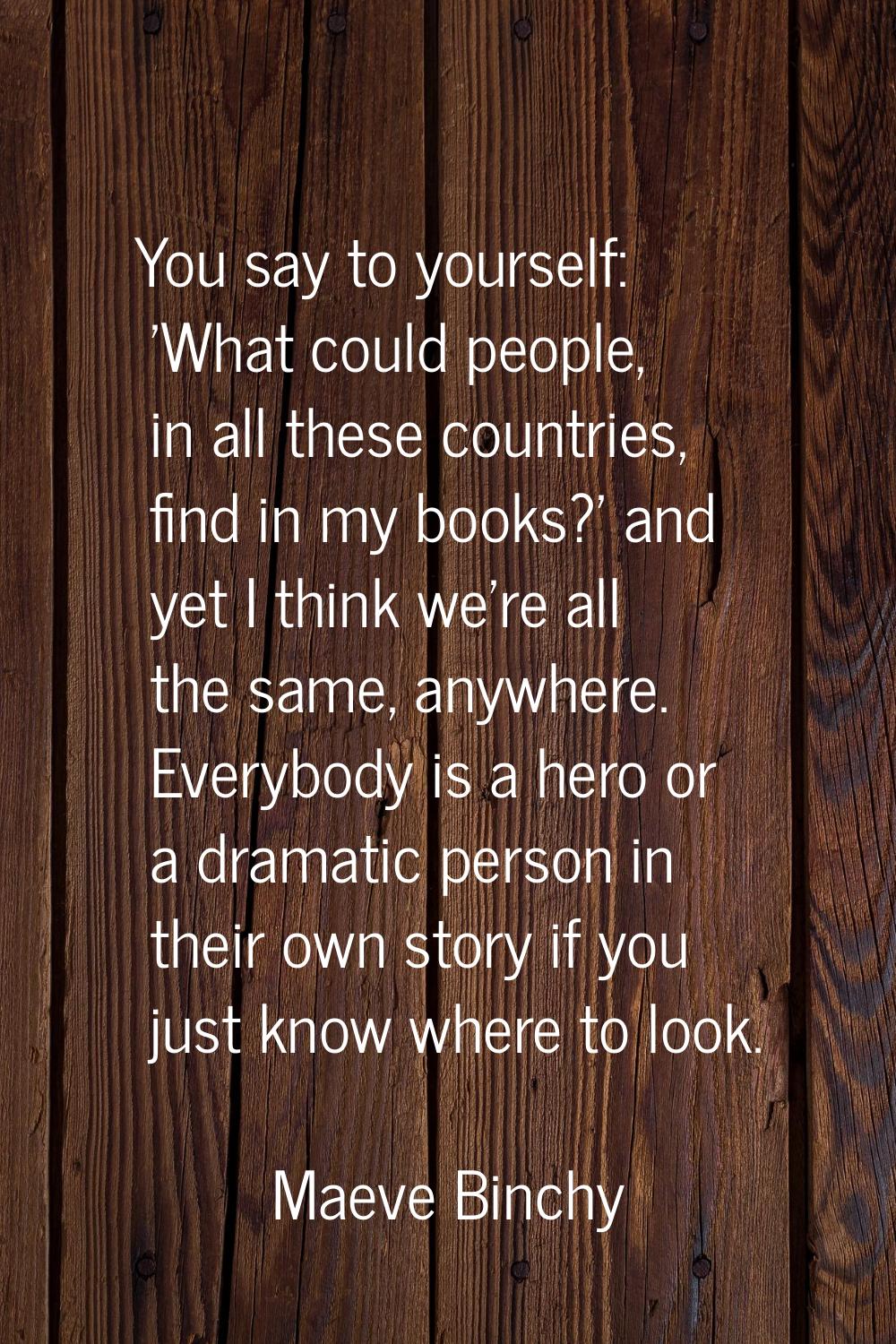 You say to yourself: 'What could people, in all these countries, find in my books?' and yet I think