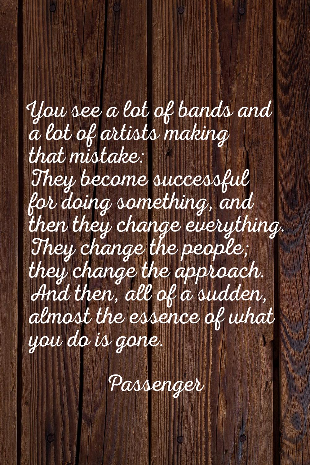 You see a lot of bands and a lot of artists making that mistake: They become successful for doing s