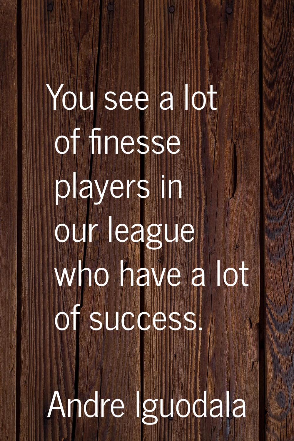You see a lot of finesse players in our league who have a lot of success.